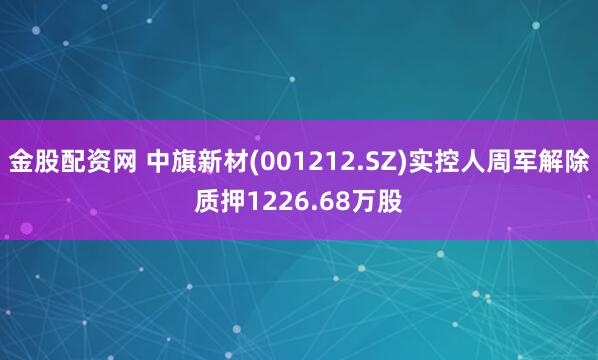 金股配资网 中旗新材(001212.SZ)实控人周军解除质押1226.68万股