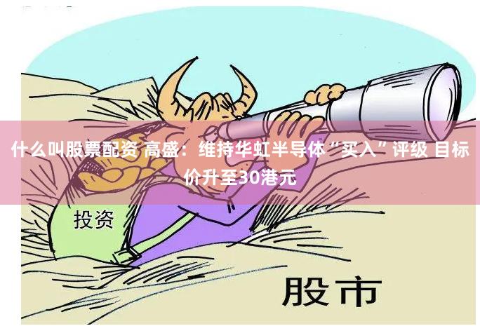 什么叫股票配资 高盛：维持华虹半导体“买入”评级 目标价升至30港元