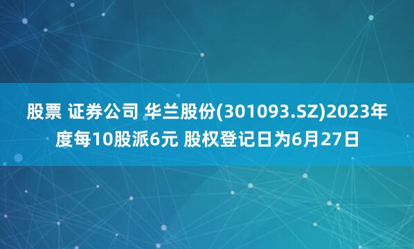 股票 证券公司 华兰股份(301093.SZ)2023年度每10股派6元 股权登记日为6月27日