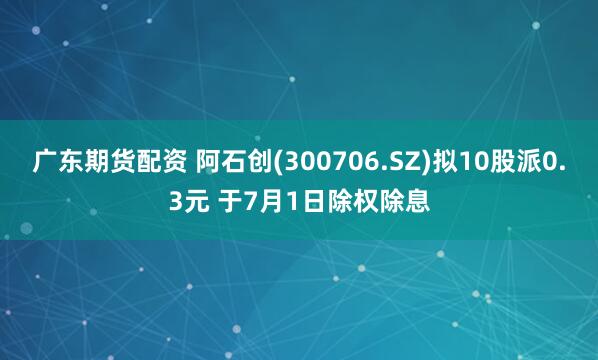 广东期货配资 阿石创(300706.SZ)拟10股派0.3元 于7月1日除权除息