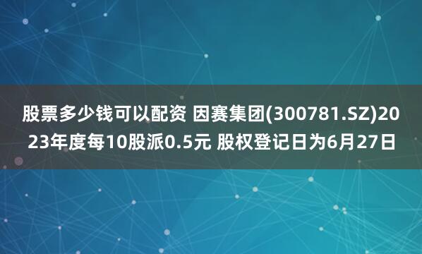 股票多少钱可以配资 因赛集团(300781.SZ)2023年度每10股派0.5元 股权登记日为6月27日