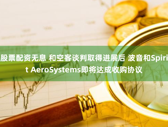 股票配资无息 和空客谈判取得进展后 波音和Spirit AeroSystems即将达成收购协议