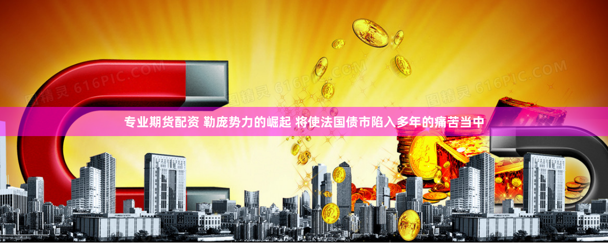 专业期货配资 勒庞势力的崛起 将使法国债市陷入多年的痛苦当中