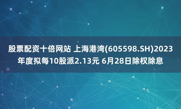 股票配资十倍网站 上海港湾(605598.SH)2023年度拟每10股派2.13元 6月28日除权除息