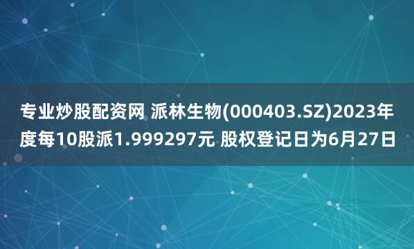 专业炒股配资网 派林生物(000403.SZ)2023年度每10股派1.999297元 股权登记日为6月27日
