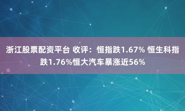 浙江股票配资平台 收评：恒指跌1.67% 恒生科指跌1.76%恒大汽车暴涨近56%