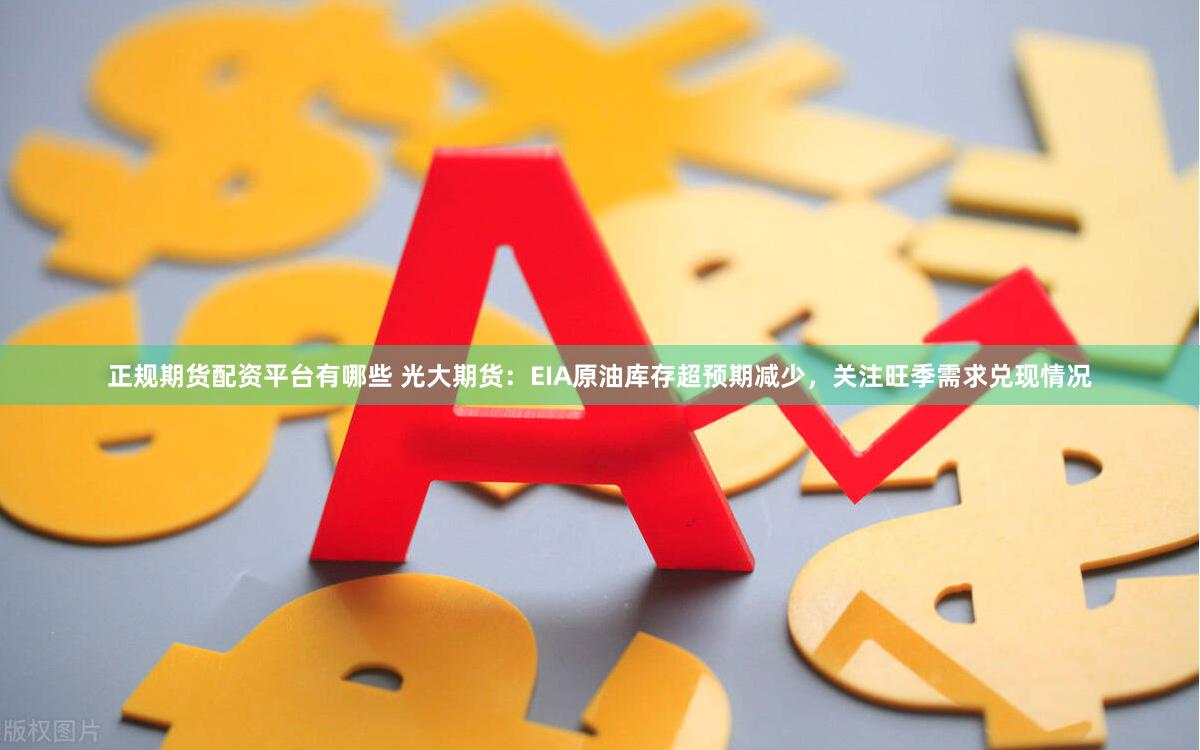 正规期货配资平台有哪些 光大期货:EIA原油库存超预期减少,关注旺季需求兑现情况