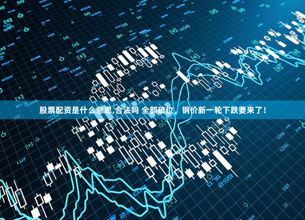 股票配资是什么意思,合法吗 全部破位，钢价新一轮下跌要来了！