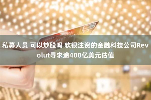 私募人员 可以炒股吗 软银注资的金融科技公司Revolut寻求逾400亿美元估值