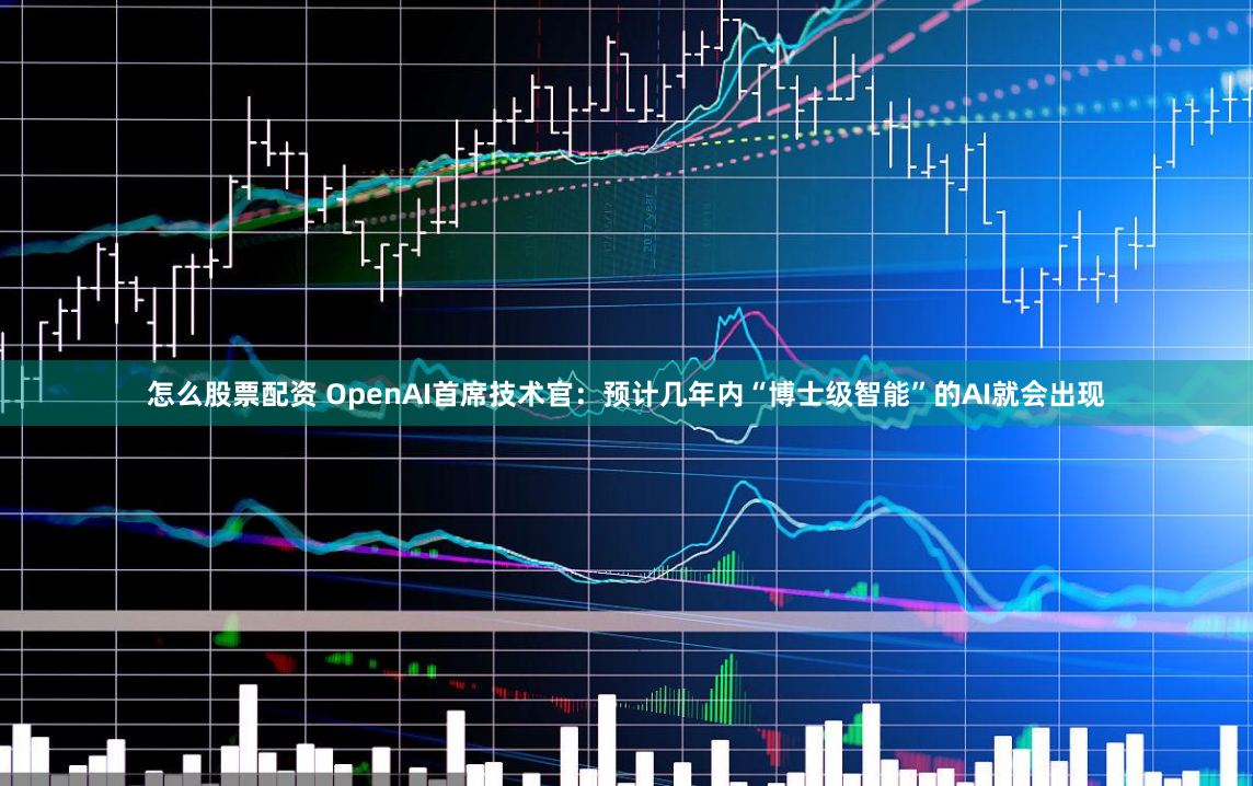 怎么股票配资 OpenAI首席技术官:预计几年内“博士级智能”的AI就会出现