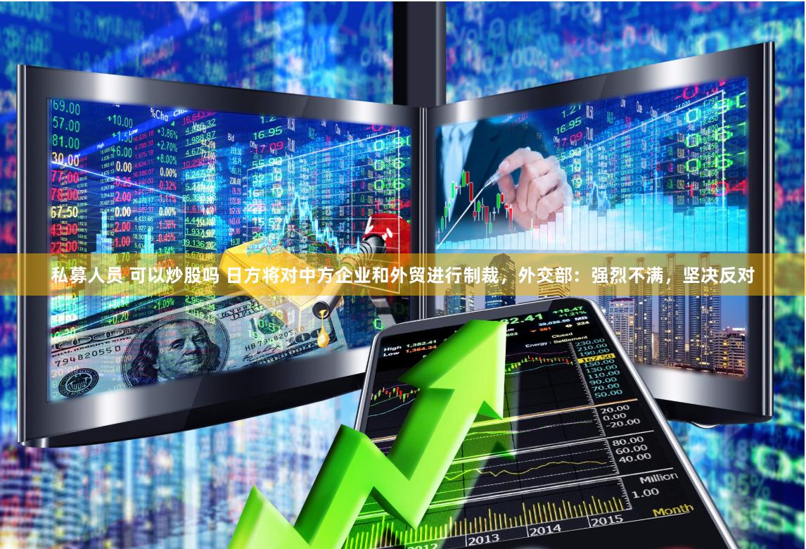 私募人员 可以炒股吗 日方将对中方企业和外贸进行制裁，外交部：强烈不满，坚决反对