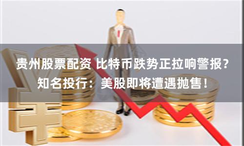 贵州股票配资 比特币跌势正拉响警报？知名投行：美股即将遭遇抛售！