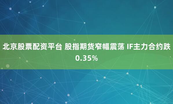 北京股票配资平台 股指期货窄幅震荡 IF主力合约跌0.35%
