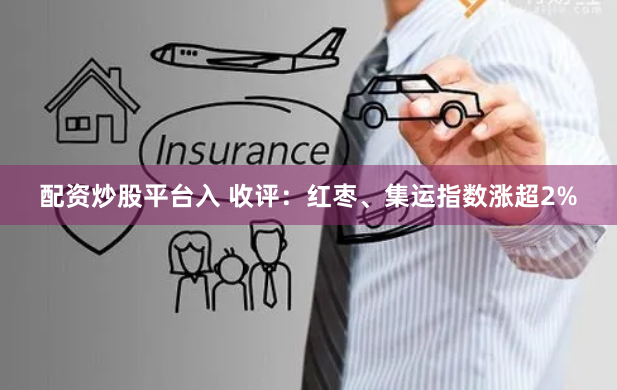 配资炒股平台入 收评：红枣、集运指数涨超2%