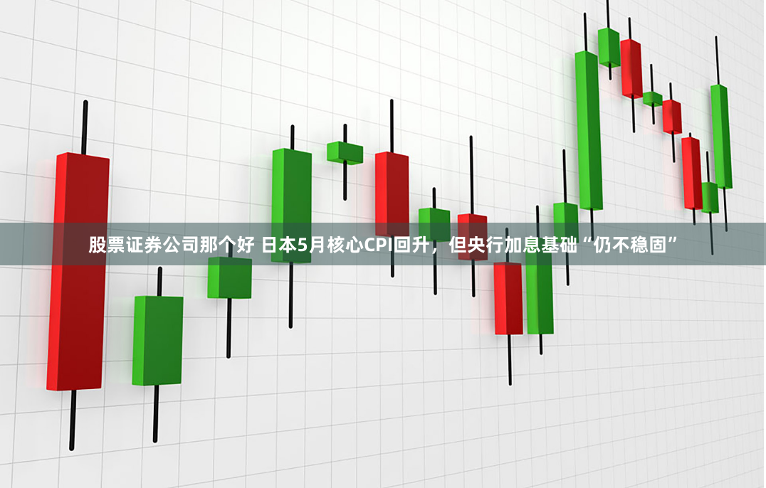 股票证券公司那个好 日本5月核心CPI回升，但央行加息基础“仍不稳固”