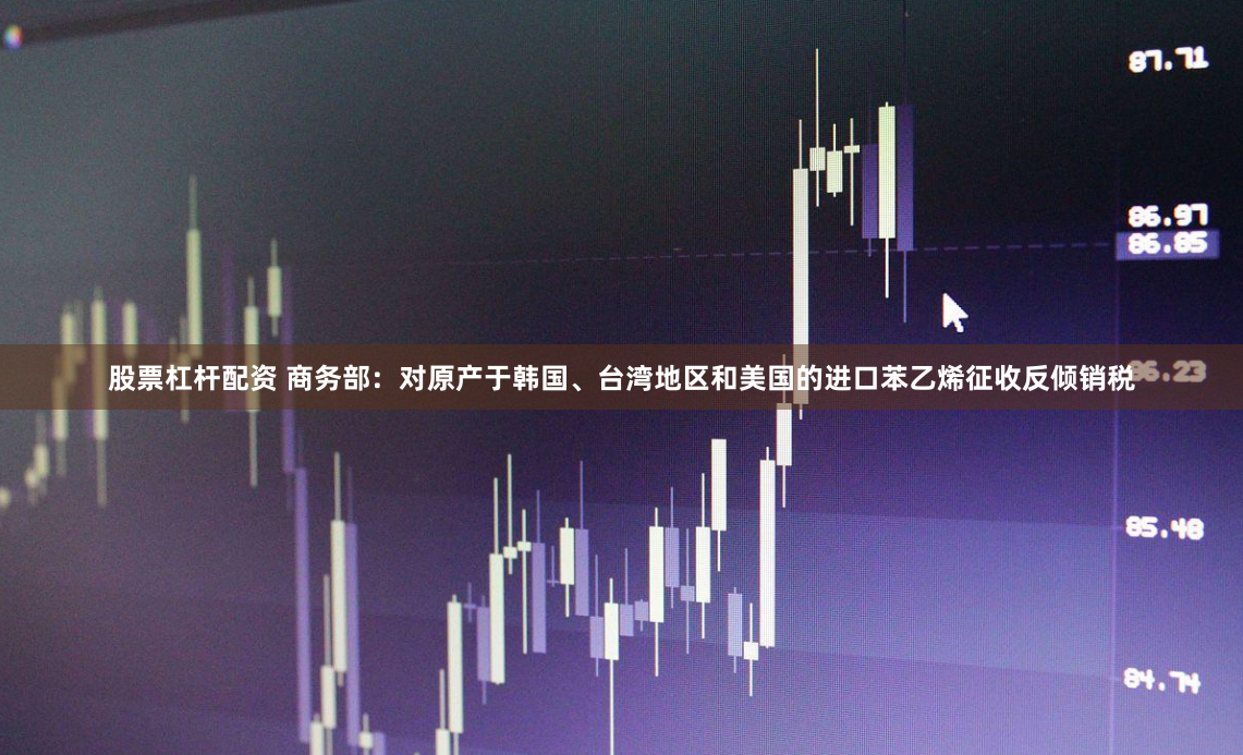 股票杠杆配资 商务部：对原产于韩国、台湾地区和美国的进口苯乙烯征收反倾销税