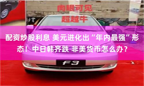 配资炒股利息 美元进化出“年内最强”形态！中日韩齐跌 非美货币怎么办？