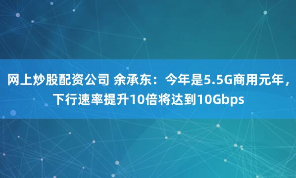 网上炒股配资公司 余承东：今年是5.5G商用元年，下行速率提升10倍将达到10Gbps