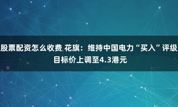 股票配资怎么收费 花旗:维持中国电力“买入”评级 目标价上调至4.3港元