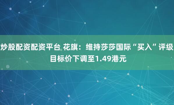 炒股配资配资平台 花旗:维持莎莎国际“买入”评级 目标价下调至1.49港元
