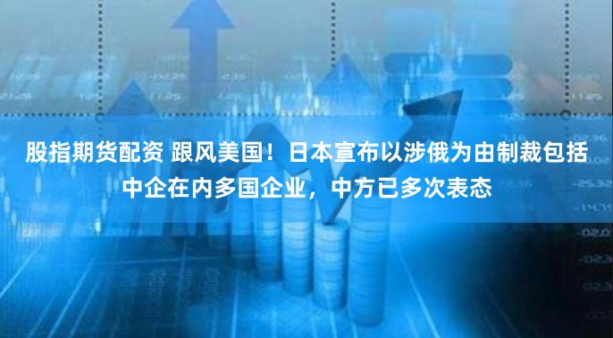股指期货配资 跟风美国!日本宣布以涉俄为由制裁包括中企在内多国企业,中方已多次表态