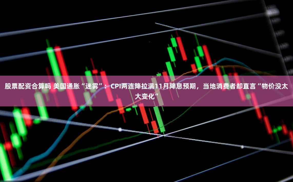 股票配资合算吗 美国通胀“迷雾”：CPI两连降拉满11月降息预期，当地消费者却直言“物价没太大变化”