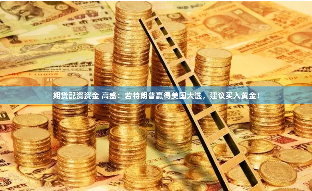 期货配资资金 高盛：若特朗普赢得美国大选，建议买入黄金！