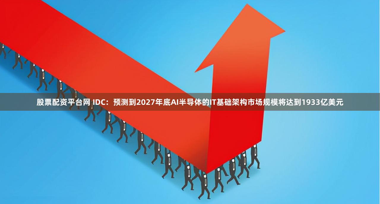 股票配资平台网 IDC：预测到2027年底AI半导体的IT基础架构市场规模将达到1933亿美元