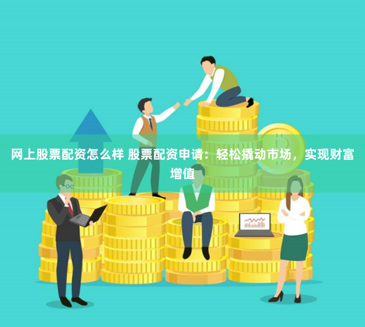 网上股票配资怎么样 股票配资申请:轻松撬动市场,实现财富增值