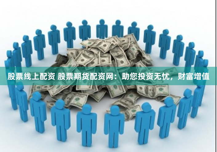 股票线上配资 股票期货配资网：助您投资无忧，财富增值