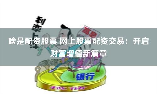 啥是配资股票 网上股票配资交易：开启财富增值新篇章