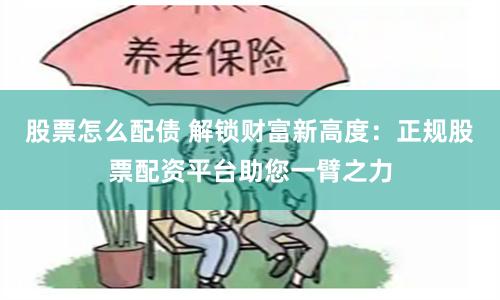 股票怎么配债 解锁财富新高度：正规股票配资平台助您一臂之力