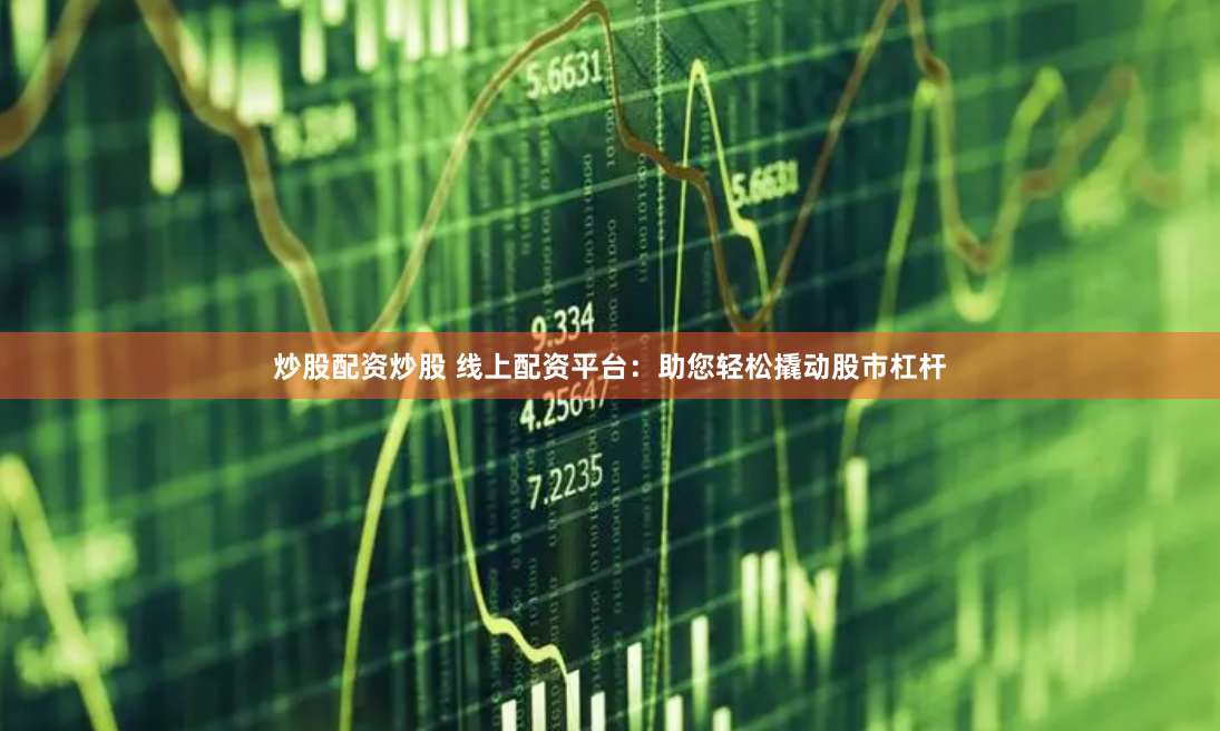 炒股配资炒股 线上配资平台：助您轻松撬动股市杠杆