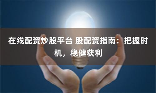 在线配资炒股平台 股配资指南：把握时机，稳健获利