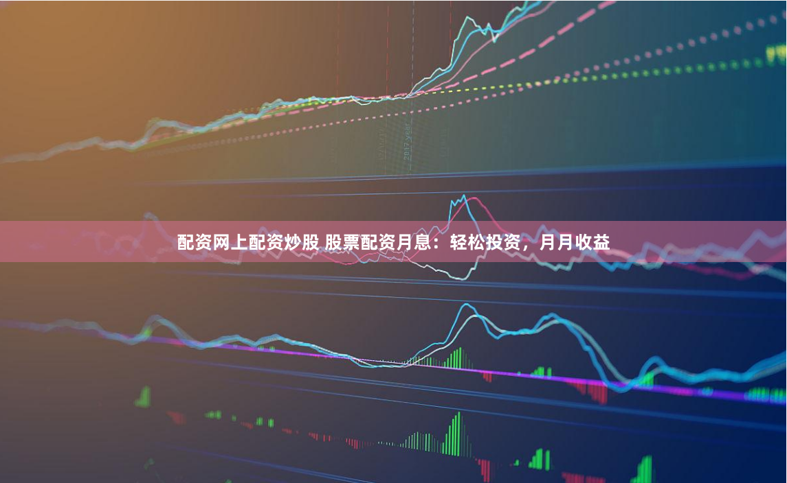 配资网上配资炒股 股票配资月息：轻松投资，月月收益