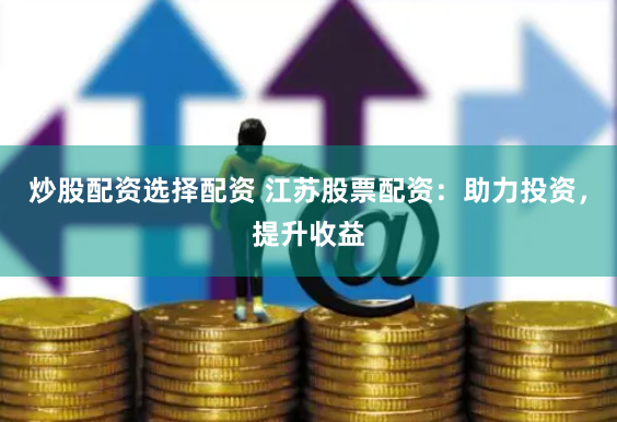 炒股配资选择配资 江苏股票配资:助力投资,提升收益