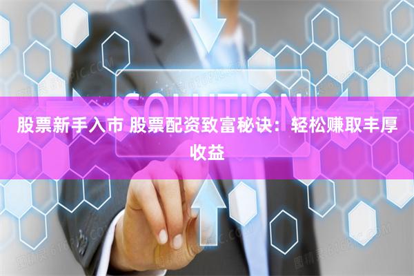 股票新手入市 股票配资致富秘诀：轻松赚取丰厚收益