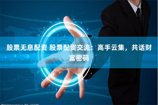股票无息配资 股票配资交流:高手云集,共话财富密码
