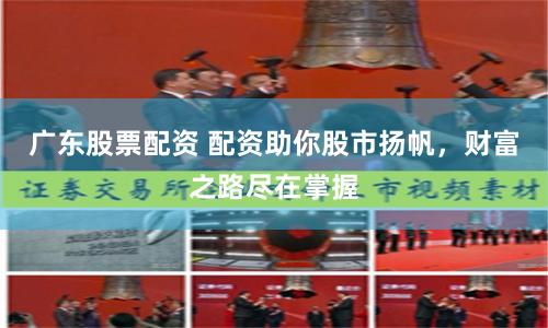 广东股票配资 配资助你股市扬帆，财富之路尽在掌握
