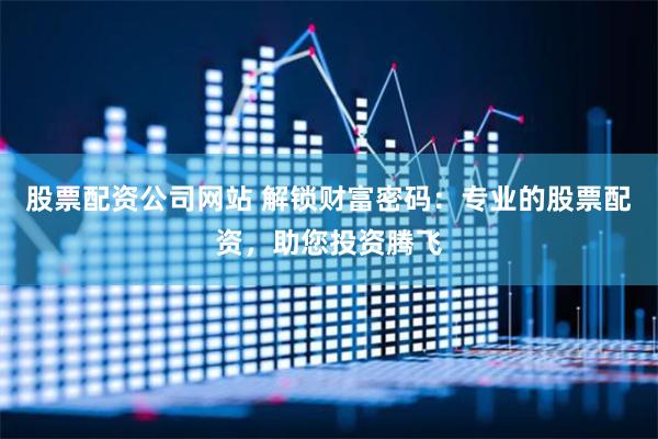 股票配资公司网站 解锁财富密码：专业的股票配资，助您投资腾飞