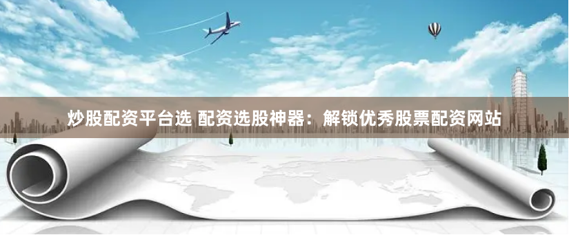 炒股配资平台选 配资选股神器：解锁优秀股票配资网站