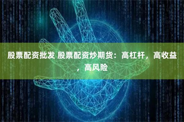 股票配资批发 股票配资炒期货：高杠杆，高收益，高风险