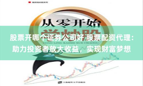 股票开哪个证券公司好 股票配资代理：助力投资者放大收益，实现财富梦想