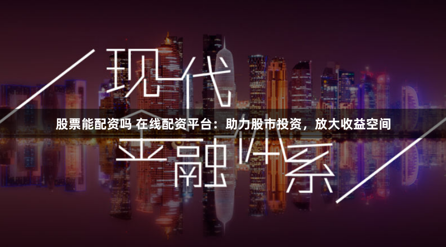 股票能配资吗 在线配资平台：助力股市投资，放大收益空间