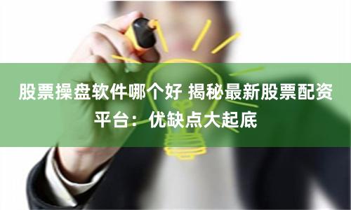 股票操盘软件哪个好 揭秘最新股票配资平台：优缺点大起底