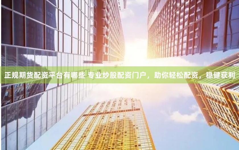 正规期货配资平台有哪些 专业炒股配资门户，助你轻松配资，稳健获利