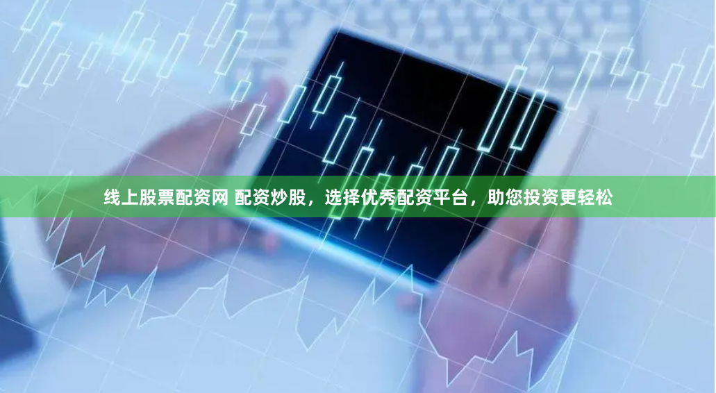 线上股票配资网 配资炒股，选择优秀配资平台，助您投资更轻松