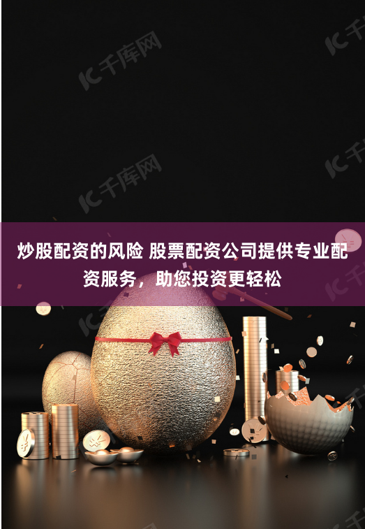 炒股配资的风险 股票配资公司提供专业配资服务,助您投资更轻松
