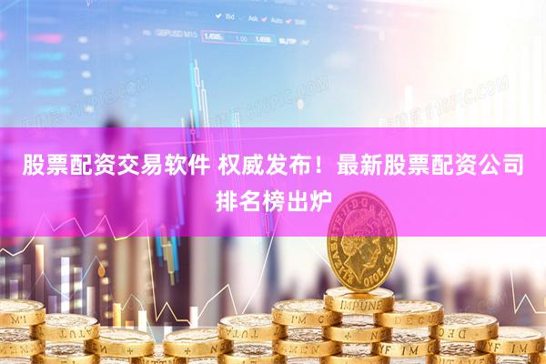 股票配资交易软件 权威发布！最新股票配资公司排名榜出炉