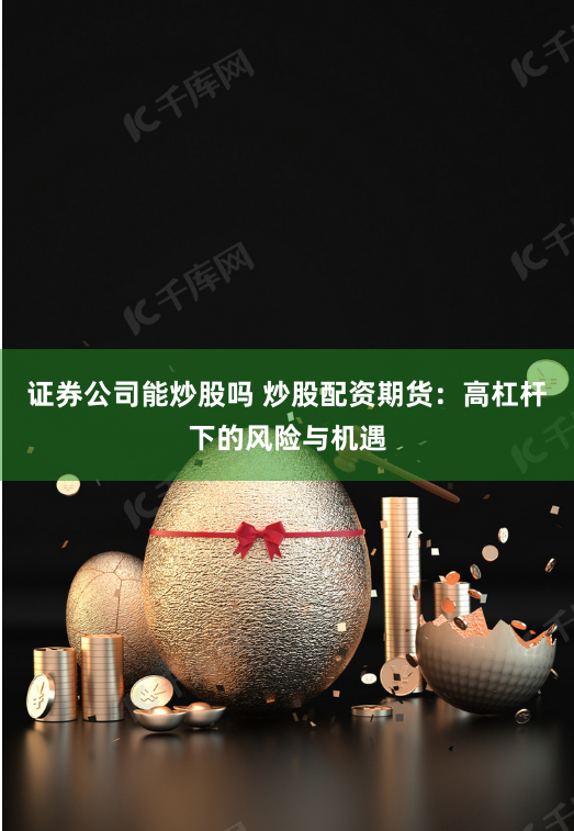 证券公司能炒股吗 炒股配资期货：高杠杆下的风险与机遇